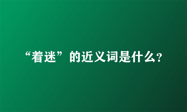 “着迷”的近义词是什么？