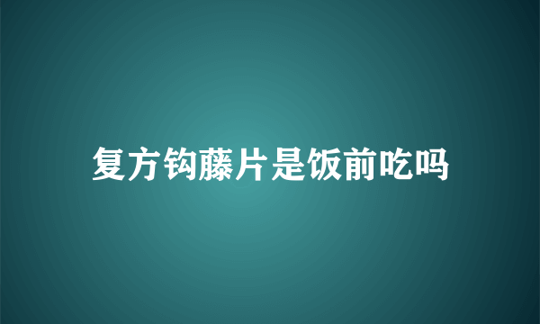 复方钩藤片是饭前吃吗