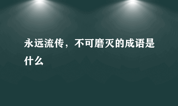 永远流传，不可磨灭的成语是什么