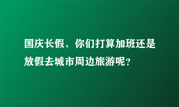 国庆长假，你们打算加班还是放假去城市周边旅游呢？