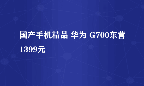 国产手机精品 华为 G700东营1399元