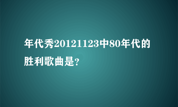 年代秀20121123中80年代的胜利歌曲是？