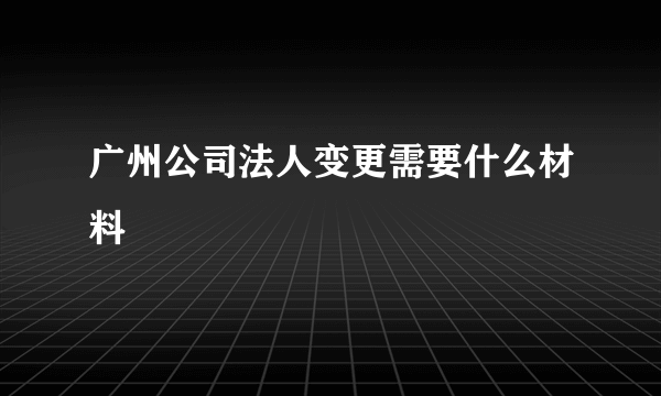 广州公司法人变更需要什么材料