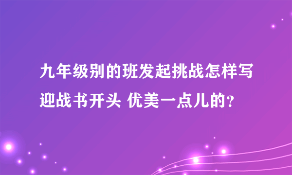 九年级别的班发起挑战怎样写迎战书开头 优美一点儿的？