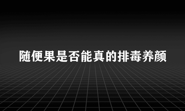 随便果是否能真的排毒养颜