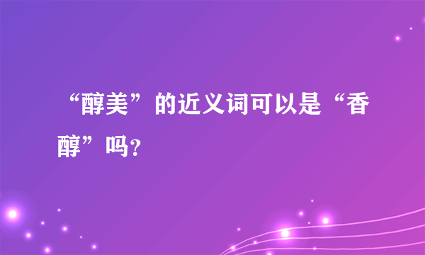 “醇美”的近义词可以是“香醇”吗？