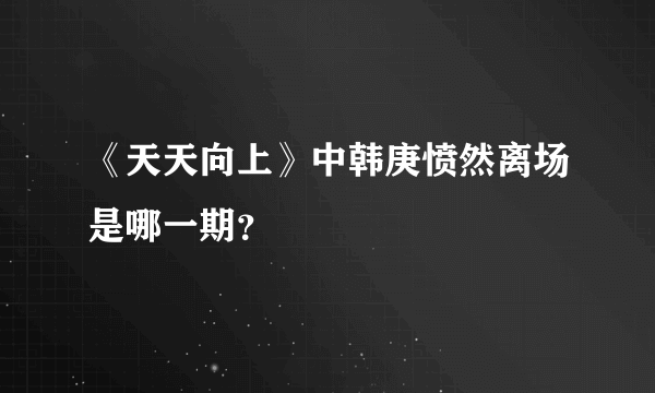 《天天向上》中韩庚愤然离场是哪一期？