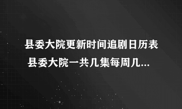 县委大院更新时间追剧日历表 县委大院一共几集每周几几点更新