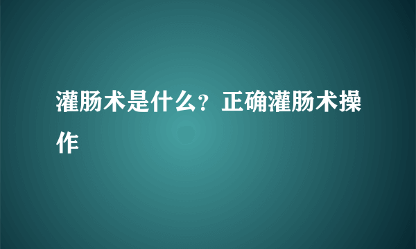 灌肠术是什么？正确灌肠术操作