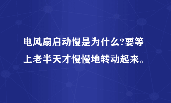 电风扇启动慢是为什么?要等上老半天才慢慢地转动起来。