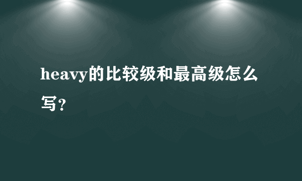 heavy的比较级和最高级怎么写？