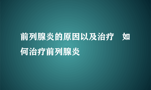 前列腺炎的原因以及治疗   如何治疗前列腺炎