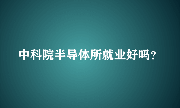 中科院半导体所就业好吗？