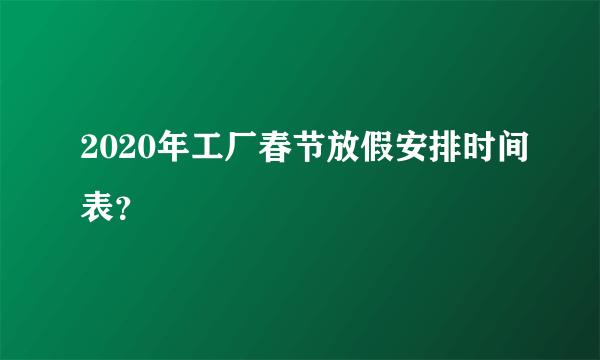 2020年工厂春节放假安排时间表？