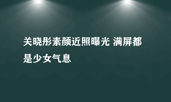 关晓彤素颜近照曝光 满屏都是少女气息