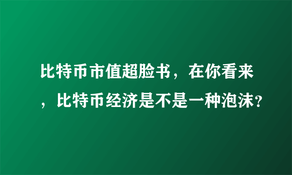 比特币市值超脸书，在你看来，比特币经济是不是一种泡沫？