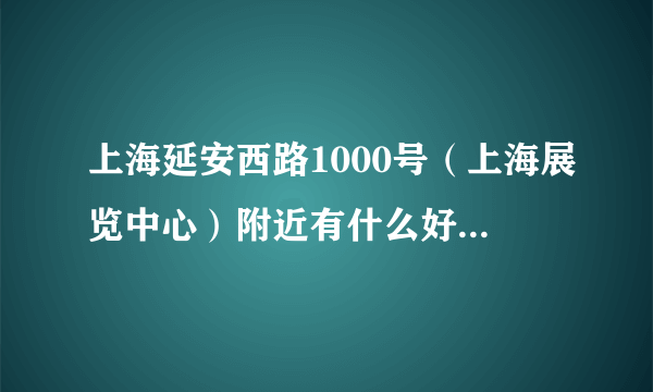 上海延安西路1000号（上海展览中心）附近有什么好玩的地方么？