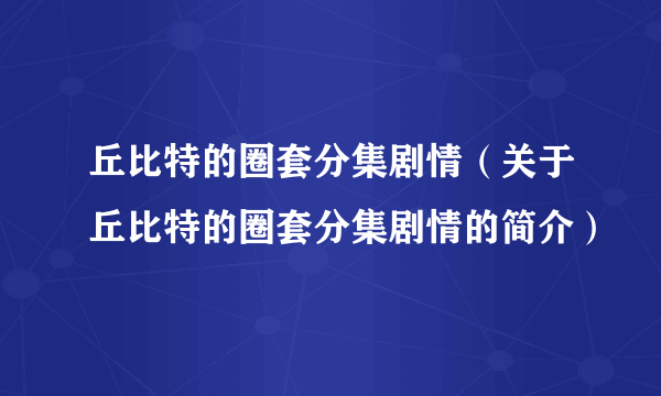 丘比特的圈套分集剧情（关于丘比特的圈套分集剧情的简介）