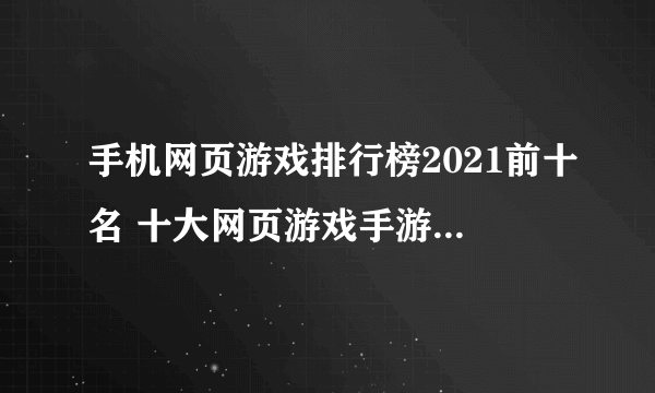 手机网页游戏排行榜2021前十名 十大网页游戏手游大全推荐