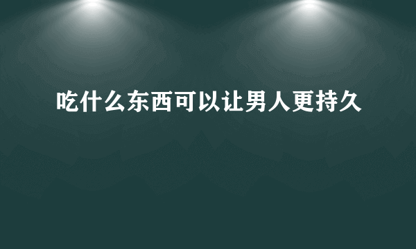 吃什么东西可以让男人更持久