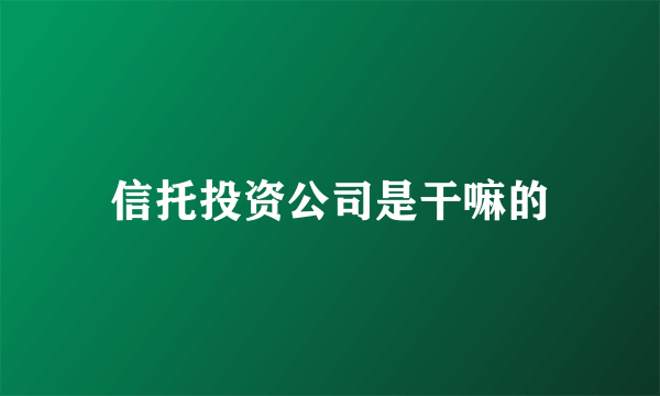 信托投资公司是干嘛的