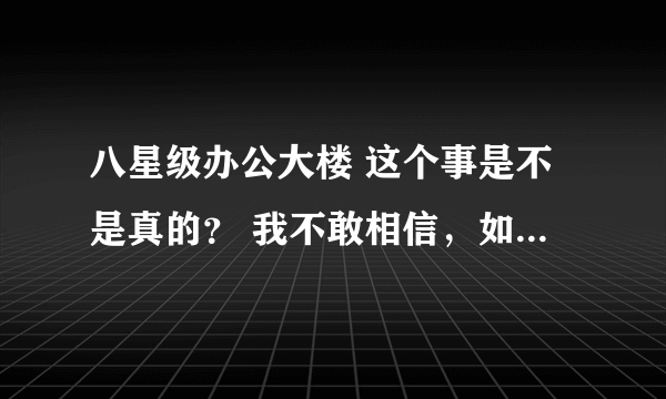 八星级办公大楼 这个事是不是真的？ 我不敢相信，如果是真，作为一个人，我应该至少把这个贴子发下去