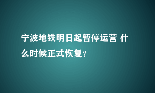 宁波地铁明日起暂停运营 什么时候正式恢复？