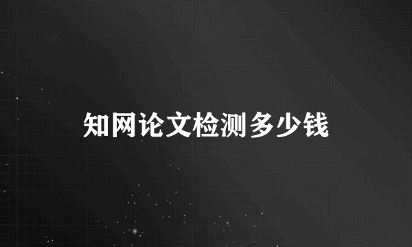 知网论文检测多少钱