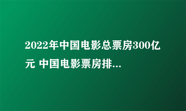 2022年中国电影总票房300亿元 中国电影票房排行榜前100名 全国票房排行榜2022