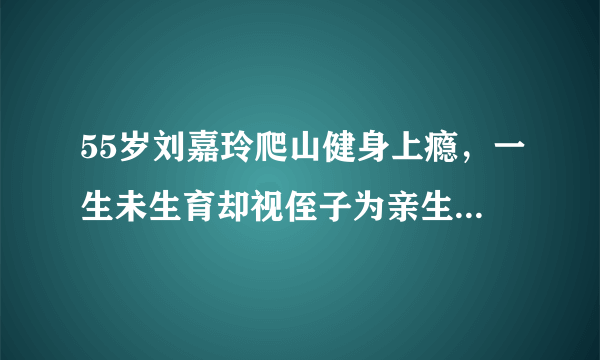 55岁刘嘉玲爬山健身上瘾，一生未生育却视侄子为亲生，豪送宝马