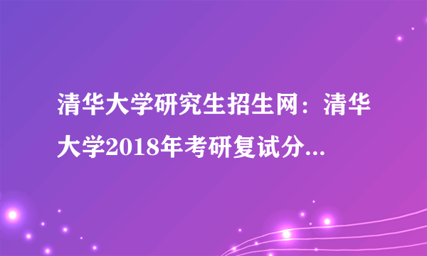 清华大学研究生招生网：清华大学2018年考研复试分数线已公布