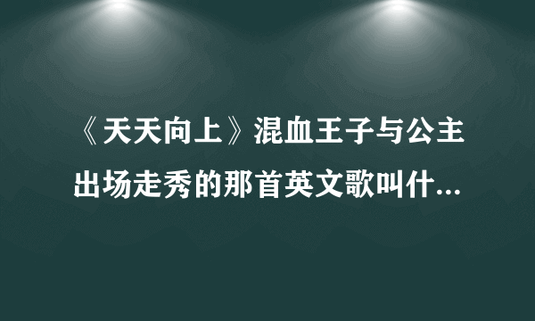 《天天向上》混血王子与公主出场走秀的那首英文歌叫什么名字？