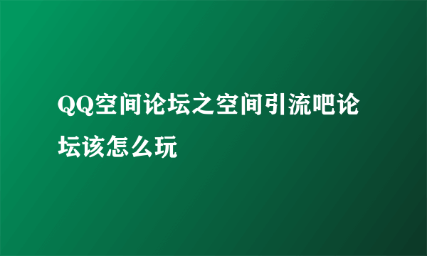 QQ空间论坛之空间引流吧论坛该怎么玩