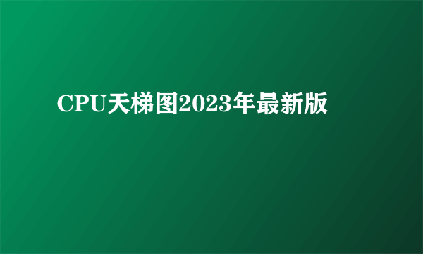 CPU天梯图2023年最新版