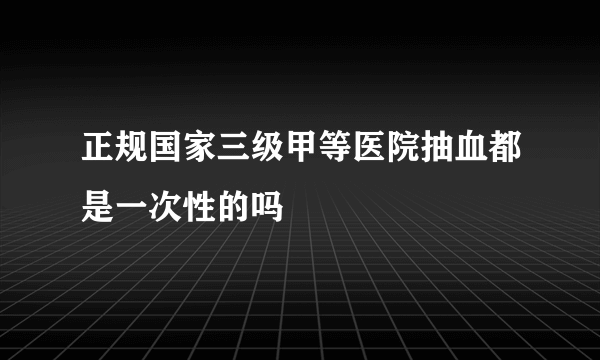 正规国家三级甲等医院抽血都是一次性的吗