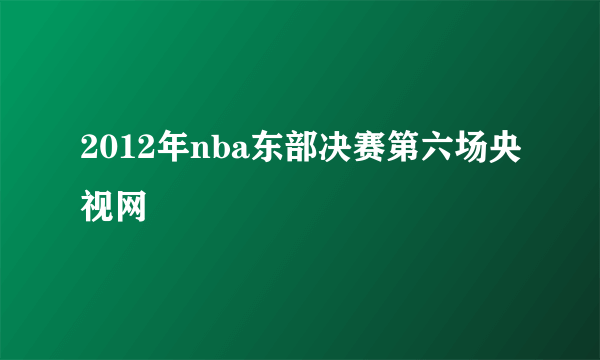 2012年nba东部决赛第六场央视网