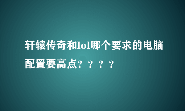 轩辕传奇和lol哪个要求的电脑配置要高点？？？？