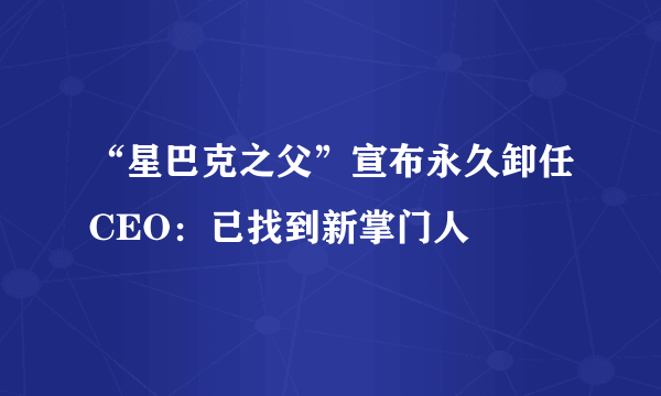 “星巴克之父”宣布永久卸任CEO：已找到新掌门人