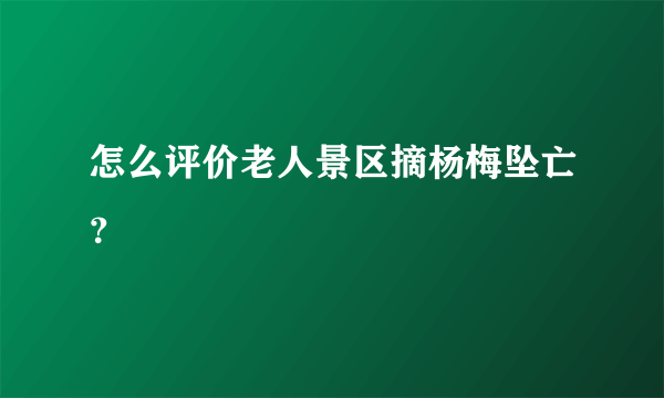 怎么评价老人景区摘杨梅坠亡？