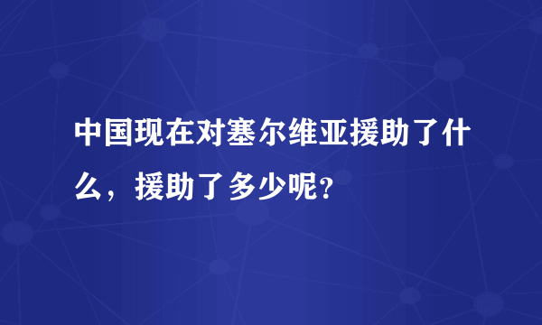 中国现在对塞尔维亚援助了什么，援助了多少呢？