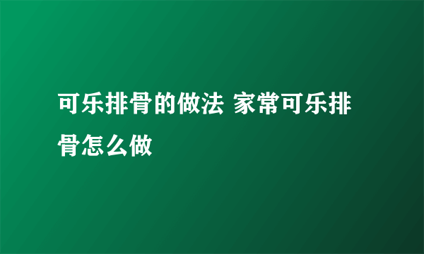 可乐排骨的做法 家常可乐排骨怎么做