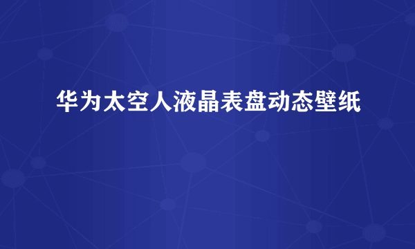 华为太空人液晶表盘动态壁纸