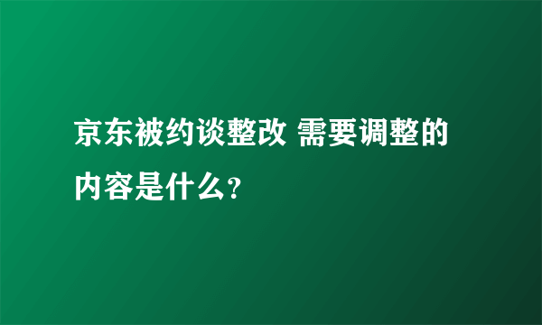 京东被约谈整改 需要调整的内容是什么？