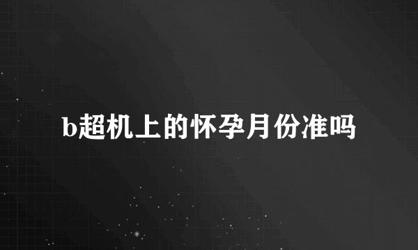 b超机上的怀孕月份准吗