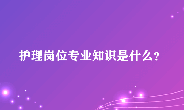 护理岗位专业知识是什么？