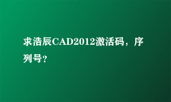 求浩辰CAD2012激活码，序列号？