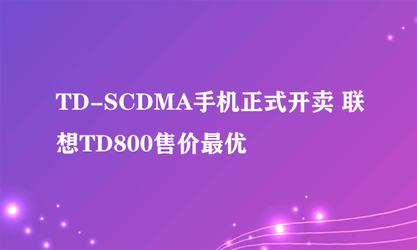 TD-SCDMA手机正式开卖 联想TD800售价最优