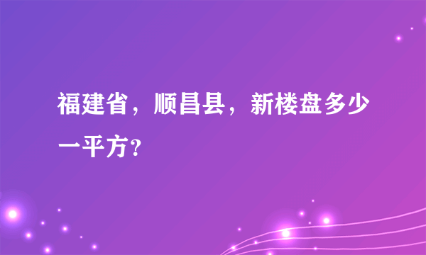 福建省，顺昌县，新楼盘多少一平方？