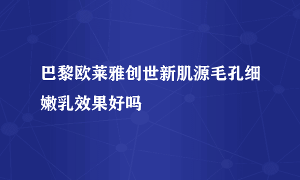 巴黎欧莱雅创世新肌源毛孔细嫩乳效果好吗