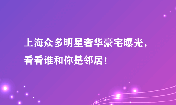 上海众多明星奢华豪宅曝光，看看谁和你是邻居！